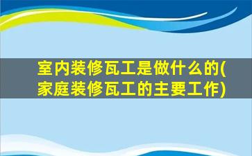 室内装修瓦工是做什么的(家庭装修瓦工的主要工作)