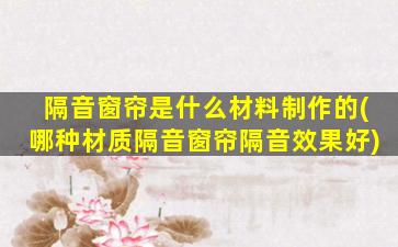 隔音窗帘是什么材料制作的(哪种材质隔音窗帘隔音效果好)