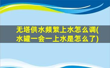 无塔供水频繁上水怎么调(水罐一会一上水是怎么了)