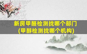 新房甲醛检测找哪个部门(甲醇检测找哪个机构)
