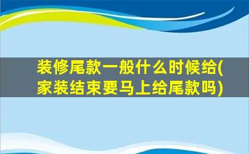 装修尾款一般什么时候给(家装结束要马上给尾款吗)