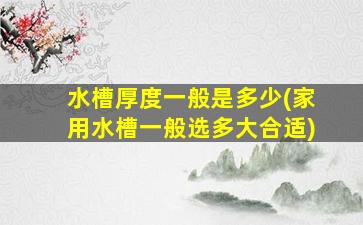 水槽厚度一般是多少(家用水槽一般选多大合适)
