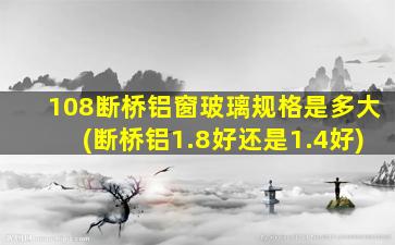 108断桥铝窗玻璃规格是多大(断桥铝1.8好还是1.4好)
