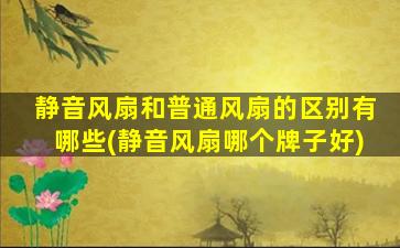 静音风扇和普通风扇的区别有哪些(静音风扇哪个牌子好)