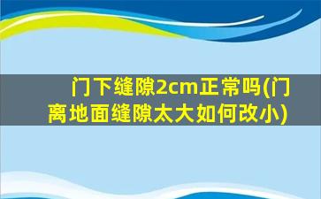 门下缝隙2cm正常吗(门离地面缝隙太大如何改小)
