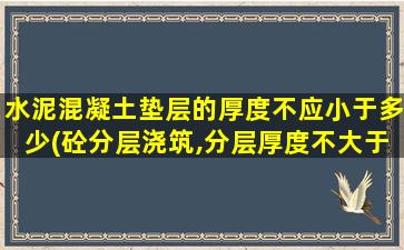 水泥混凝土垫层的厚度不应小于多少(砼分层浇筑,分层厚度不大于)