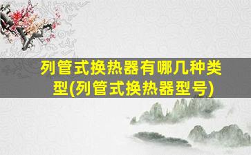 列管式换热器有哪几种类型(列管式换热器型号)