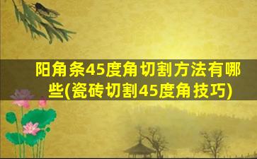阳角条45度角切割方法有哪些(瓷砖切割45度角技巧)
