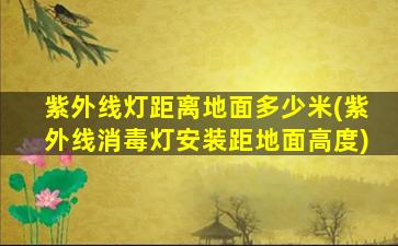 紫外线灯距离地面多少米(紫外线消毒灯安装距地面高度)