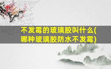 不发霉的玻璃胶叫什么(哪种玻璃胶防水不发霉)