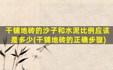 干铺地砖的沙子和水泥比例应该是多少(干铺地砖的正确步骤)