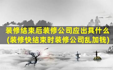 装修结束后装修公司应出具什么(装修快结束时装修公司乱加钱)