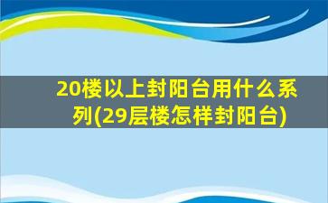 20楼以上封阳台用什么系列(29层楼怎样封阳台)