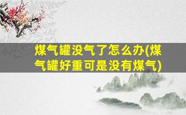 煤气罐没气了怎么办(煤气罐好重可是没有煤气)