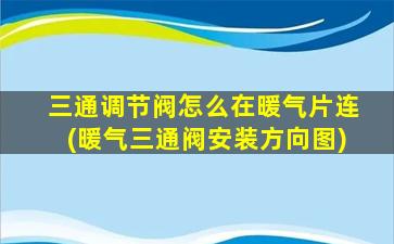 三通调节阀怎么在暖气片连(暖气三通阀安装方向图)