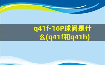 q41f-16P球阀是什么(q41f和q41h)