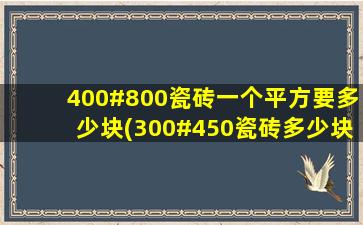 400#800瓷砖一个平方要多少块(300#450瓷砖多少块一平米)