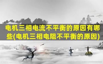 电机三相电流不平衡的原因有哪些(电机三相电阻不平衡的原因)