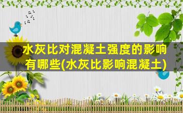 水灰比对混凝土强度的影响有哪些(水灰比影响混凝土)