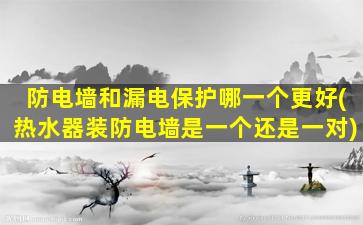 防电墙和漏电保护哪一个更好(热水器装防电墙是一个还是一对)