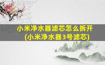 小米净水器滤芯怎么拆开(小米净水器3号滤芯)