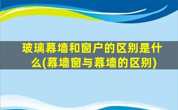 玻璃幕墙和窗户的区别是什么(幕墙窗与幕墙的区别)