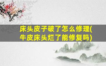 床头皮子破了怎么修理(牛皮床头烂了能修复吗)