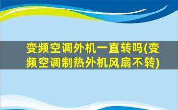 变频空调外机一直转吗(变频空调制热外机风扇不转)