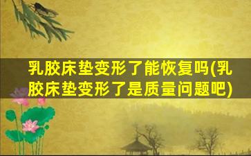 乳胶床垫变形了能恢复吗(乳胶床垫变形了是质量问题吧)