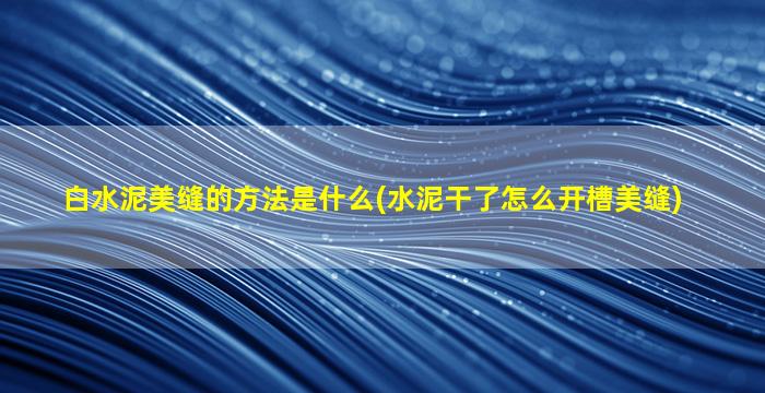 白水泥美缝的方法是什么(水泥干了怎么开槽美缝)