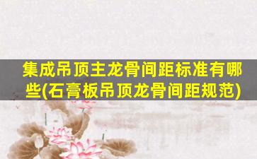 集成吊顶主龙骨间距标准有哪些(石膏板吊顶龙骨间距规范)