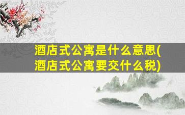 酒店式公寓是什么意思(酒店式公寓要交什么税)