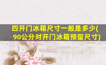 四开门冰箱尺寸一般是多少(90公分对开门冰箱预留尺寸)