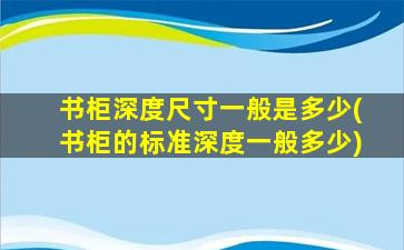 书柜深度尺寸一般是多少(书柜的标准深度一般多少)