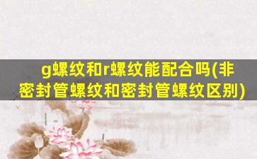g螺纹和r螺纹能配合吗(非密封管螺纹和密封管螺纹区别)