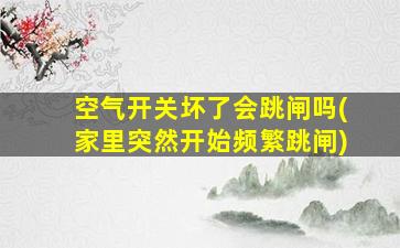 空气开关坏了会跳闸吗(家里突然开始频繁跳闸)