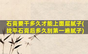 石膏要干多久才能上面层腻子(找平石膏后多久刮第一遍腻子)