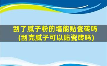刮了腻子粉的墙能贴瓷砖吗(刮完腻子可以贴瓷砖吗)