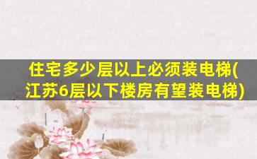 住宅多少层以上必须装电梯(江苏6层以下楼房有望装电梯)