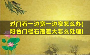 过门石一边宽一边窄怎么办(阳台门槛石落差大怎么处理)