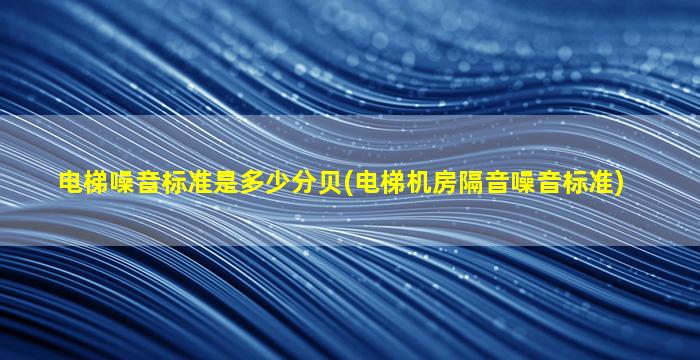 电梯噪音标准是多少分贝(电梯机房隔音噪音标准)