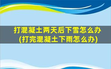 打混凝土两天后下雪怎么办(打完混凝土下雨怎么办)