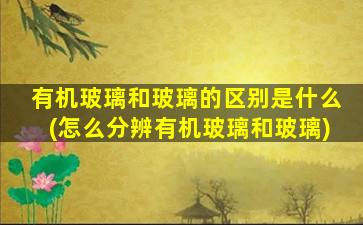 有机玻璃和玻璃的区别是什么(怎么分辨有机玻璃和玻璃)