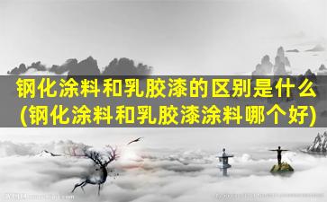 钢化涂料和乳胶漆的区别是什么(钢化涂料和乳胶漆涂料哪个好)
