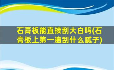 石膏板能直接刮大白吗(石膏板上第一遍刮什么腻子)