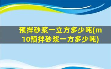 预拌砂浆一立方多少吨(m10预拌砂浆一方多少吨)