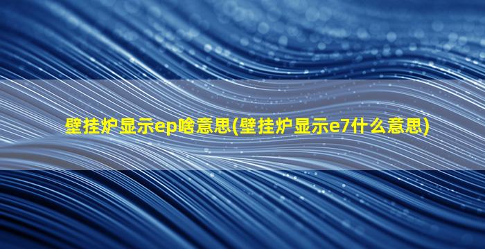 壁挂炉显示ep啥意思(壁挂炉显示e7什么意思)