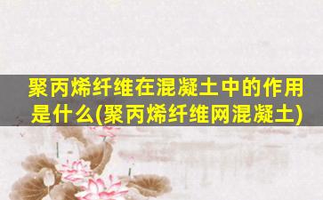聚丙烯纤维在混凝土中的作用是什么(聚丙烯纤维网混凝土)