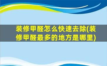 装修甲醛怎么快速去除(装修甲醛最多的地方是哪里)
