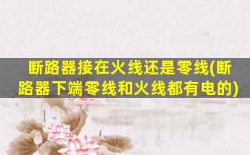 断路器接在火线还是零线(断路器下端零线和火线都有电的)